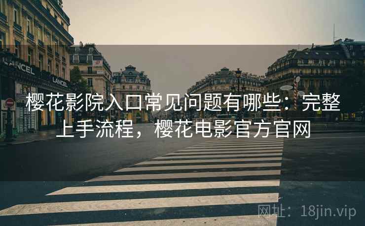 樱花影院入口常见问题有哪些：完整上手流程，樱花电影官方官网