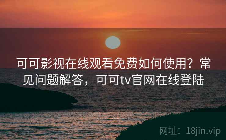 可可影视在线观看免费如何使用？常见问题解答，可可tv官网在线登陆