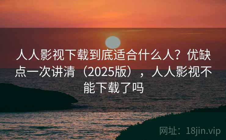 人人影视下载到底适合什么人？优缺点一次讲清（2025版），人人影视不能下载了吗