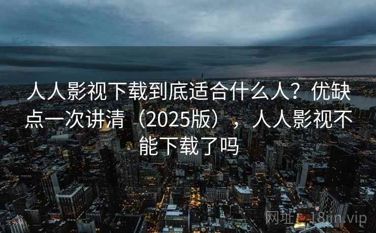 人人影视下载到底适合什么人？优缺点一次讲清（2025版），人人影视不能下载了吗