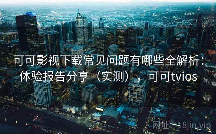 可可影视下载常见问题有哪些全解析：体验报告分享（实测），可可tvios