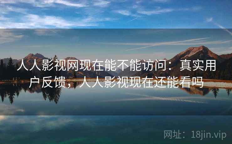 人人影视网现在能不能访问:真实用户反馈,人人影视现在还能看吗 人人影视网现在能不能访问:真实用户反馈,人人影视现在还能看吗