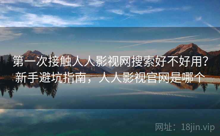 第一次接触人人影视网搜索好不好用？新手避坑指南，人人影视官网是哪个