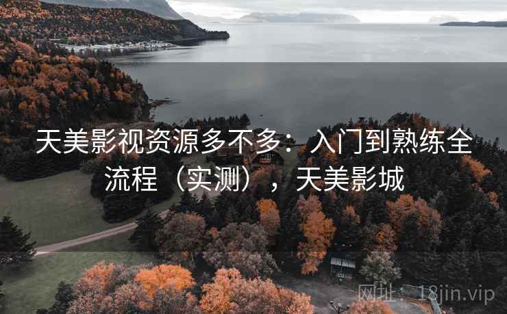 天美影视资源多不多：入门到熟练全流程（实测），天美影城
