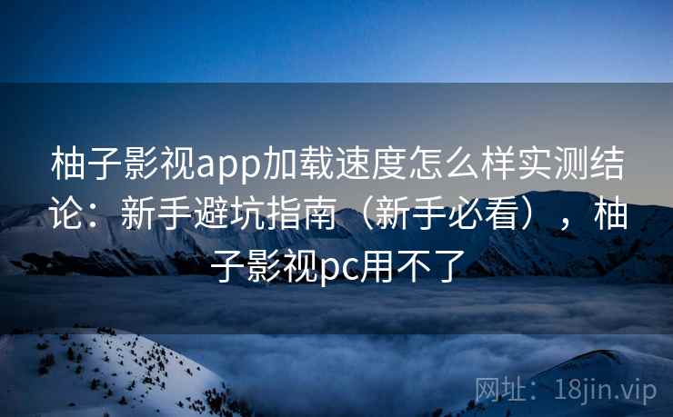 柚子影视app加载速度怎么样实测结论：新手避坑指南（新手必看），柚子影视pc用不了