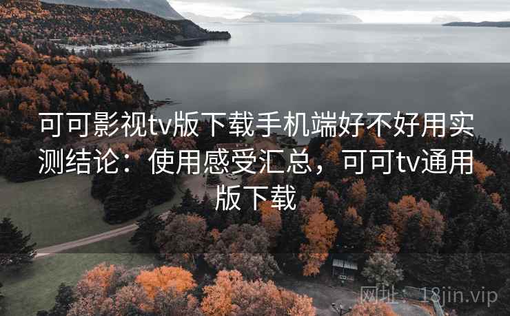 可可影视tv版下载手机端好不好用实测结论：使用感受汇总，可可tv通用版下载