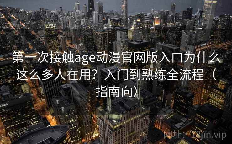第一次接触age动漫官网版入口为什么这么多人在用?入门到熟练全流程(指南向) 第一次接触age动漫官网版入口为什么这么多人在用?入门到熟练全流程(指南向)