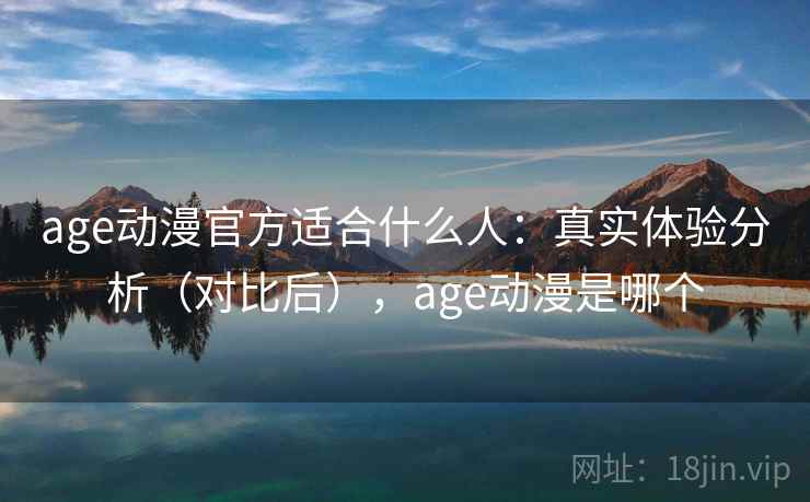 age动漫官方适合什么人：真实体验分析（对比后），age动漫是哪个