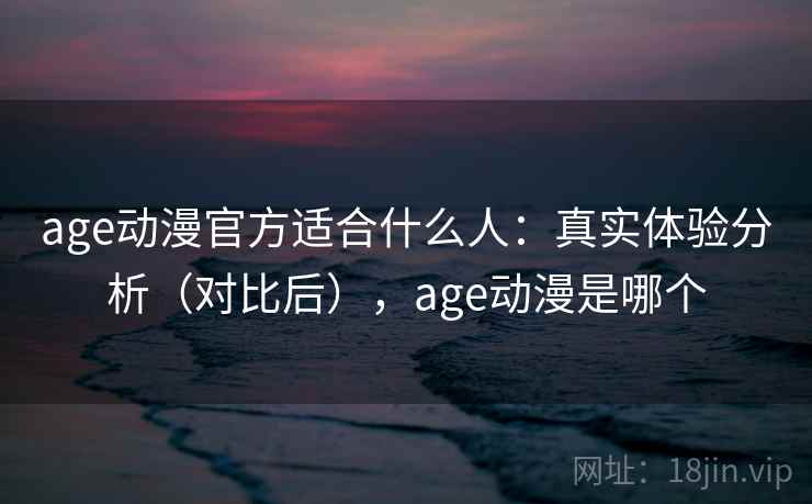 age动漫官方适合什么人:真实体验分析(对比后),age动漫是哪个 age动漫官方适合什么人:真实体验分析(对比后),age动漫是哪个