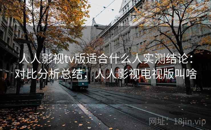 人人影视tv版适合什么人实测结论：对比分析总结，人人影视电视版叫啥