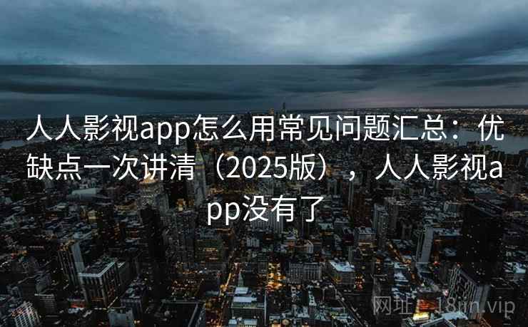 人人影视app怎么用常见问题汇总：优缺点一次讲清（2025版），人人影视app没有了