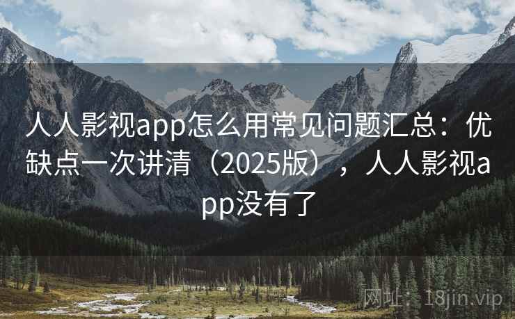 人人影视app怎么用常见问题汇总：优缺点一次讲清（2025版），人人影视app没有了