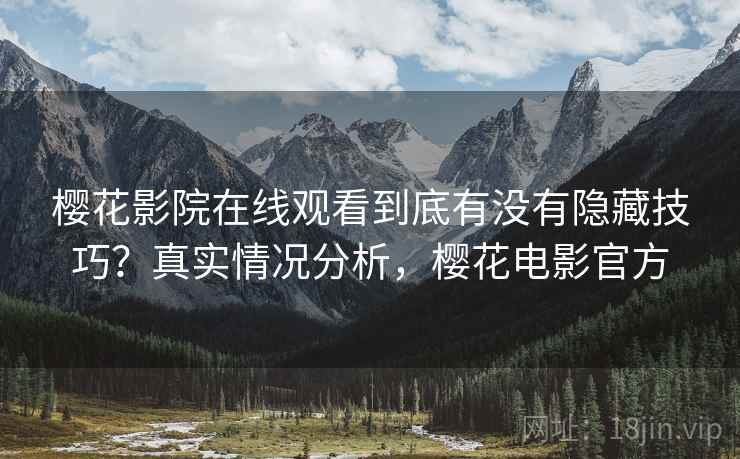 樱花影院在线观看到底有没有隐藏技巧?真实情况分析,樱花电影官方 樱花影院在线观看到底有没有隐藏技巧?真实情况分析,樱花电影官方
