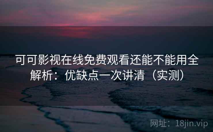 可可影视在线免费观看还能不能用全解析：优缺点一次讲清（实测）