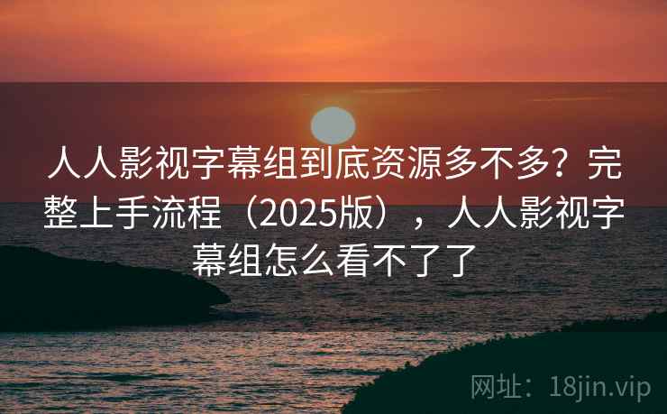 人人影视字幕组到底资源多不多?完整上手流程(2025版),人人影视字幕组怎么看不了了 人人影视字幕组到底资源多不多?完整上手流程(2025版),人人影视字幕组怎么看不了了