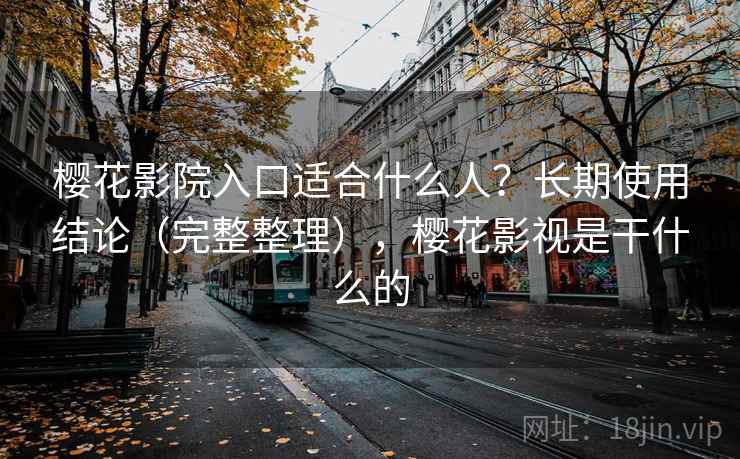 樱花影院入口适合什么人?长期使用结论(完整整理),樱花影视是干什么的 樱花影院入口适合什么人?长期使用结论(完整整理),樱花影视是干什么的