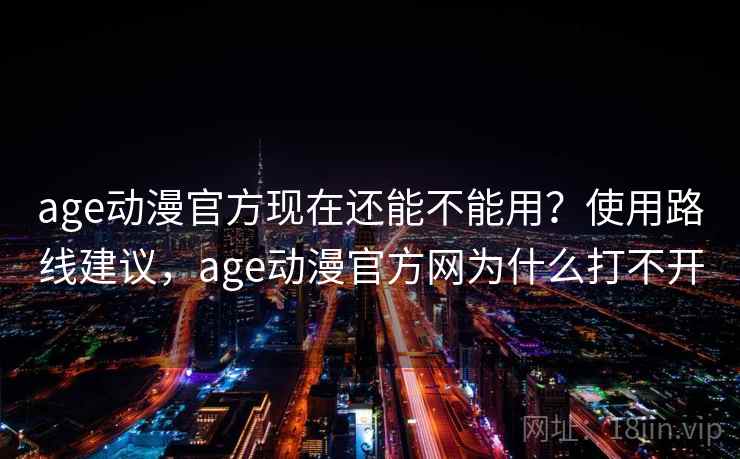 age动漫官方现在还能不能用？使用路线建议，age动漫官方网为什么打不开