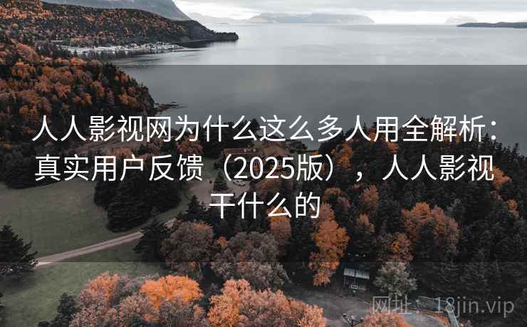 人人影视网为什么这么多人用全解析：真实用户反馈（2025版），人人影视干什么的