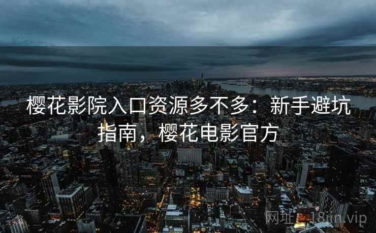 樱花影院入口资源多不多:新手避坑指南,樱花电影官方 樱花影院入口资源多不多:新手避坑指南,樱花电影官方