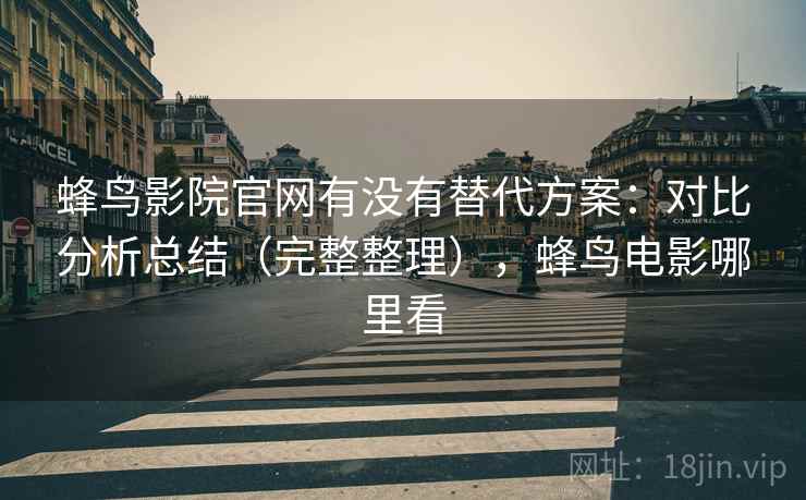蜂鸟影院官网有没有替代方案：对比分析总结（完整整理），蜂鸟电影哪里看