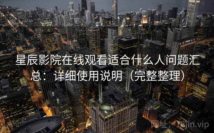 星辰影院在线观看适合什么人问题汇总:详细使用说明(完整整理) 星辰影院在线观看适合什么人问题汇总:详细使用说明(完整整理)