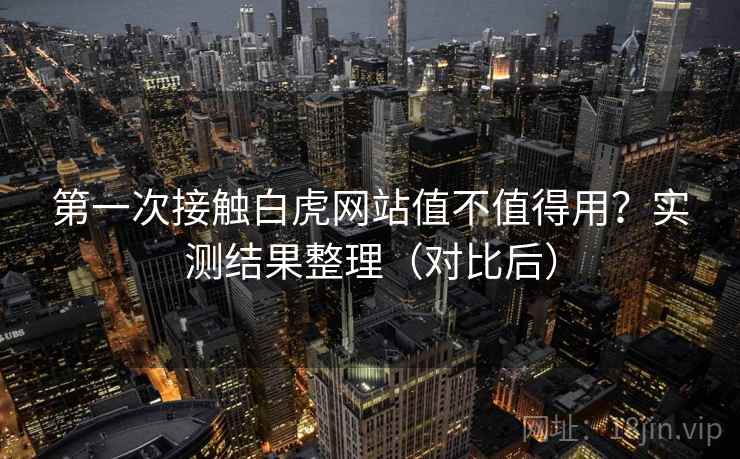 第一次接触白虎网站值不值得用?实测结果整理(对比后) 第一次接触白虎网站值不值得用?实测结果整理(对比后)