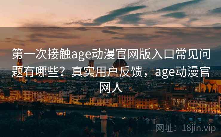 第一次接触age动漫官网版入口常见问题有哪些?真实用户反馈,age动漫官网人 第一次接触age动漫官网版入口常见问题有哪些?真实用户反馈,age动漫官网人