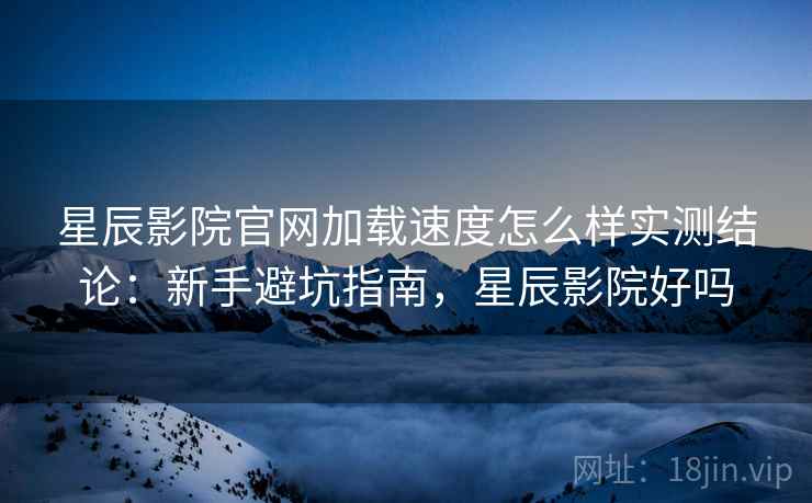 星辰影院官网加载速度怎么样实测结论:新手避坑指南,星辰影院好吗 星辰影院官网加载速度怎么样实测结论:新手避坑指南,星辰影院好吗