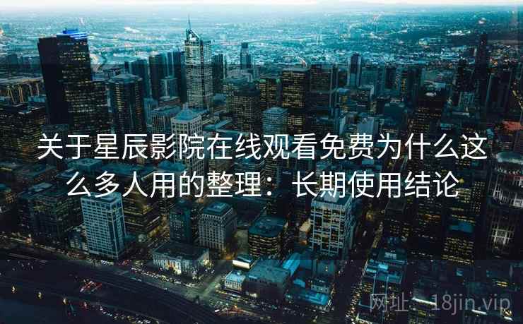 关于星辰影院在线观看免费为什么这么多人用的整理：长期使用结论