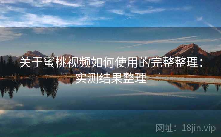 关于蜜桃视频如何使用的完整整理:实测结果整理 关于蜜桃视频如何使用的完整整理:实测结果整理