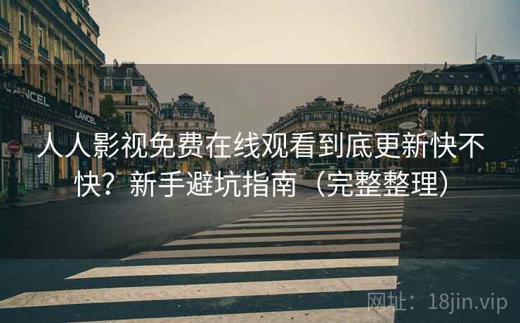 人人影视免费在线观看到底更新快不快?新手避坑指南(完整整理) 人人影视免费在线观看到底更新快不快?新手避坑指南(完整整理)