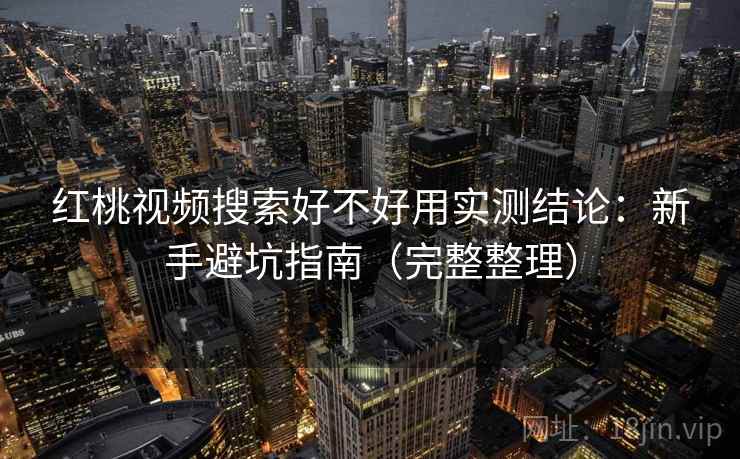 红桃视频搜索好不好用实测结论:新手避坑指南(完整整理) 红桃视频搜索好不好用实测结论:新手避坑指南(完整整理)