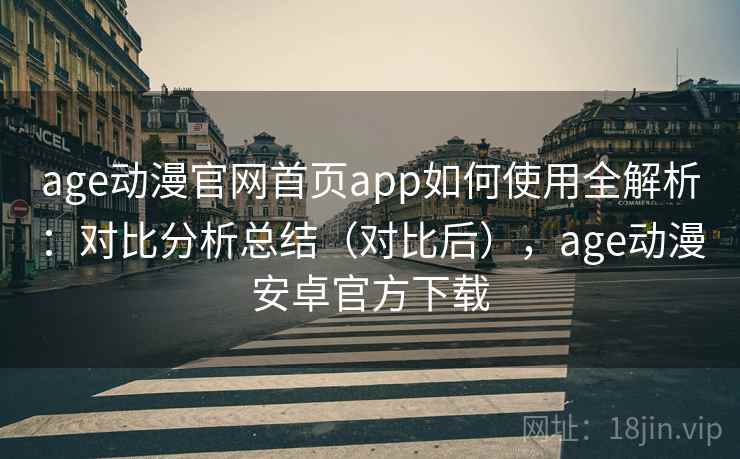 age动漫官网首页app如何使用全解析:对比分析总结(对比后),age动漫安卓官方下载 age动漫官网首页app如何使用全解析:对比分析总结(对比后),age动漫安卓官方下载