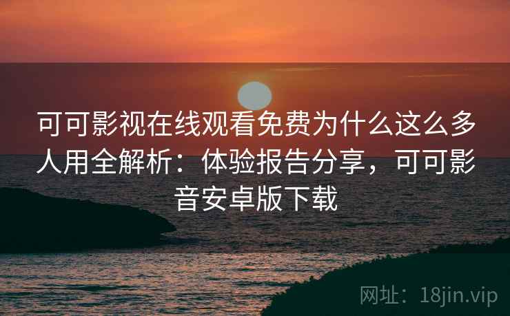 可可影视在线观看免费为什么这么多人用全解析:体验报告分享,可可影音安卓版下载 可可影视在线观看免费为什么这么多人用全解析:体验报告分享,可可影音安卓版下载
