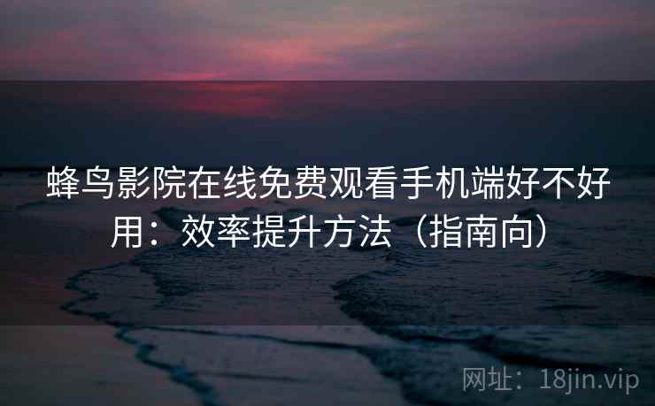 蜂鸟影院在线免费观看手机端好不好用:效率提升方法(指南向) 蜂鸟影院在线免费观看手机端好不好用:效率提升方法(指南向)
