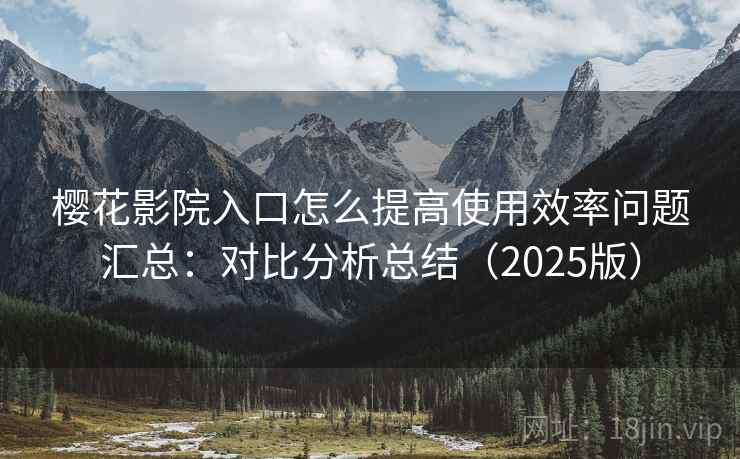 樱花影院入口怎么提高使用效率问题汇总:对比分析总结(2025版) 樱花影院入口怎么提高使用效率问题汇总:对比分析总结(2025版)