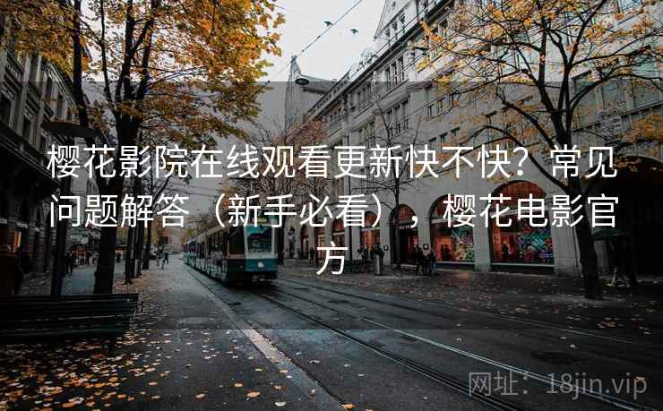 樱花影院在线观看更新快不快?常见问题解答(新手必看),樱花电影官方 樱花影院在线观看更新快不快?常见问题解答(新手必看),樱花电影官方