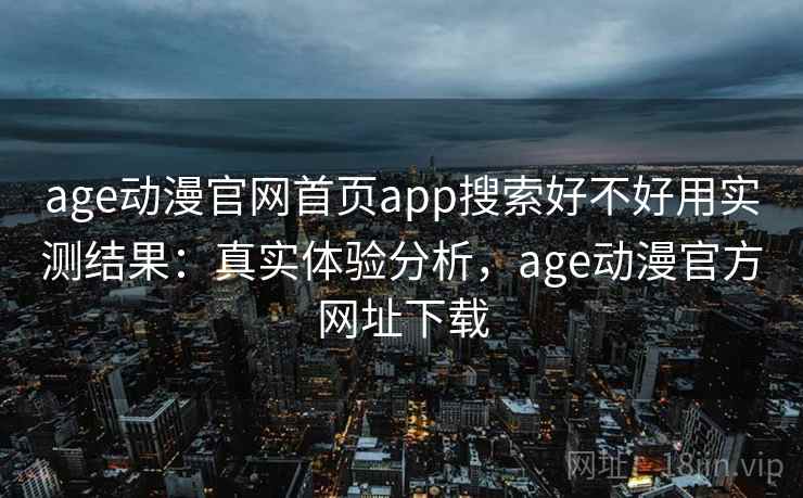 age动漫官网首页app搜索好不好用实测结果：真实体验分析，age动漫官方网址下载