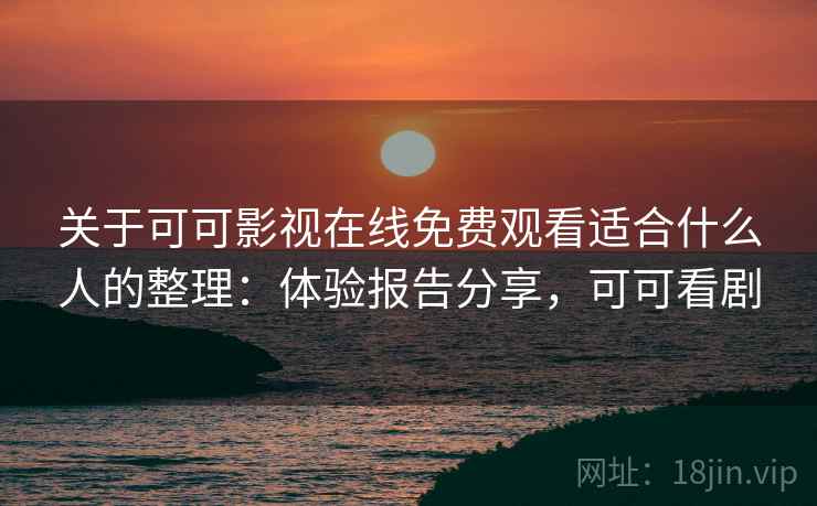 关于可可影视在线免费观看适合什么人的整理:体验报告分享,可可看剧 关于可可影视在线免费观看适合什么人的整理:体验报告分享,可可看剧