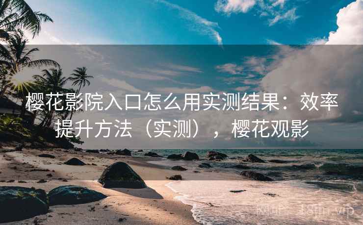 樱花影院入口怎么用实测结果:效率提升方法(实测),樱花观影 樱花影院入口怎么用实测结果:效率提升方法(实测),樱花观影