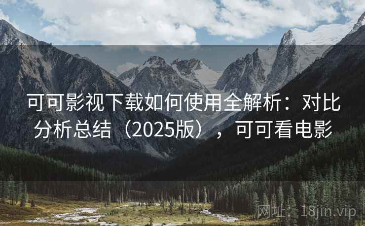 可可影视下载如何使用全解析:对比分析总结(2025版),可可看电影 可可影视下载如何使用全解析:对比分析总结(2025版),可可看电影