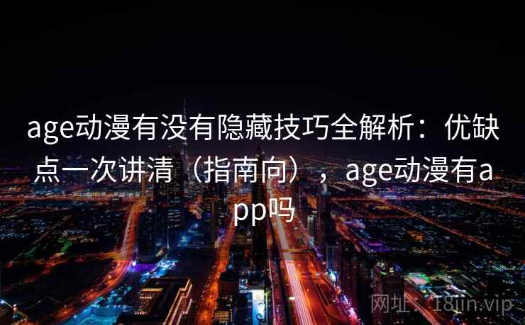 age动漫有没有隐藏技巧全解析：优缺点一次讲清（指南向），age动漫有app吗