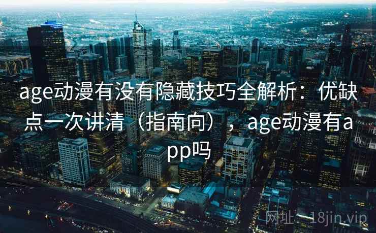 age动漫有没有隐藏技巧全解析：优缺点一次讲清（指南向），age动漫有app吗