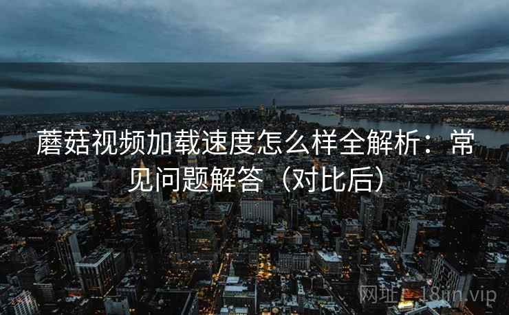 蘑菇视频加载速度怎么样全解析:常见问题解答(对比后) 蘑菇视频加载速度怎么样全解析:常见问题解答(对比后)