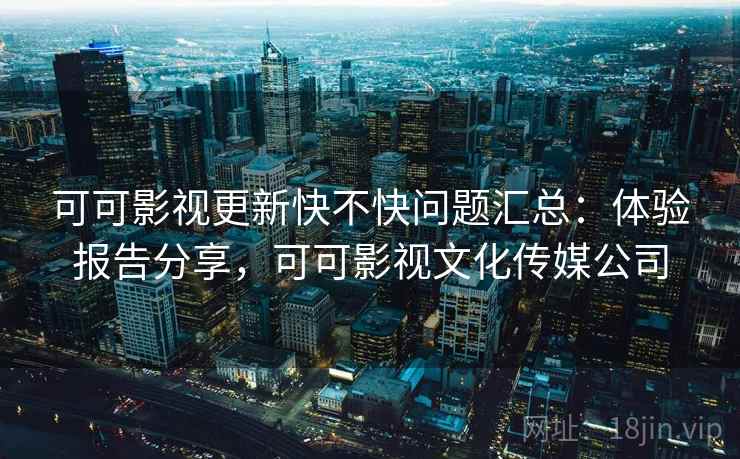 可可影视更新快不快问题汇总：体验报告分享，可可影视文化传媒公司