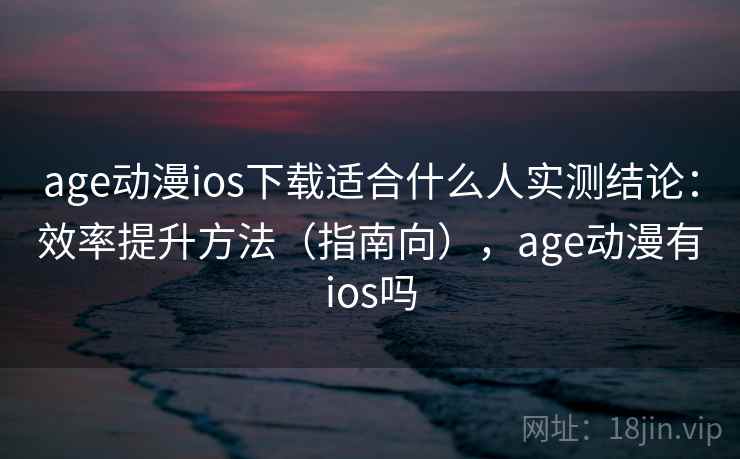 age动漫ios下载适合什么人实测结论:效率提升方法(指南向),age动漫有ios吗 age动漫ios下载适合什么人实测结论:效率提升方法(指南向),age动漫有ios吗