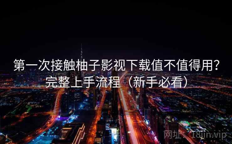 第一次接触柚子影视下载值不值得用?完整上手流程(新手必看) 第一次接触柚子影视下载值不值得用?完整上手流程(新手必看)