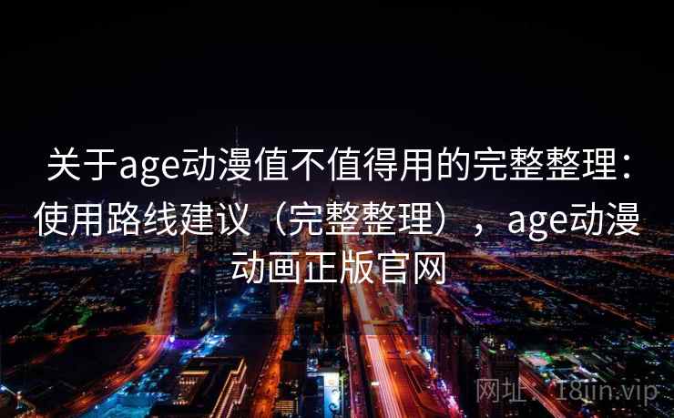 关于age动漫值不值得用的完整整理：使用路线建议（完整整理），age动漫动画正版官网