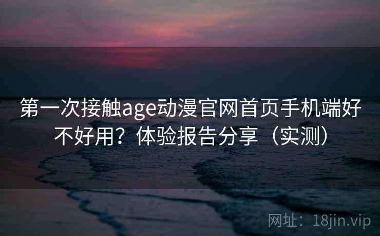 第一次接触age动漫官网首页手机端好不好用?体验报告分享(实测) 第一次接触age动漫官网首页手机端好不好用?体验报告分享(实测)