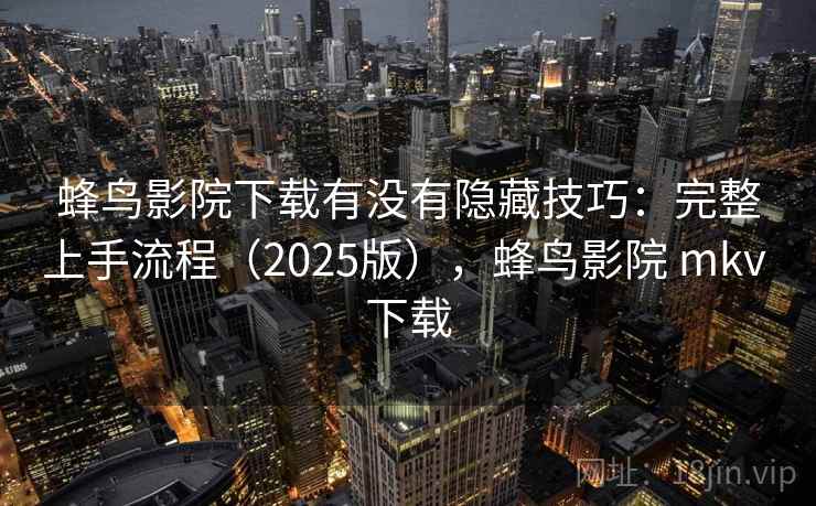 蜂鸟影院下载有没有隐藏技巧：完整上手流程（2025版），蜂鸟影院 mkv 下载